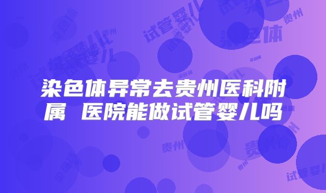 染色体异常去贵州医科附属 医院能做试管婴儿吗