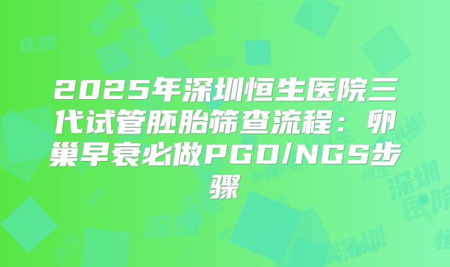 2025年深圳恒生医院三代试管胚胎筛查流程：卵巢早衰必做PGD/NGS步骤