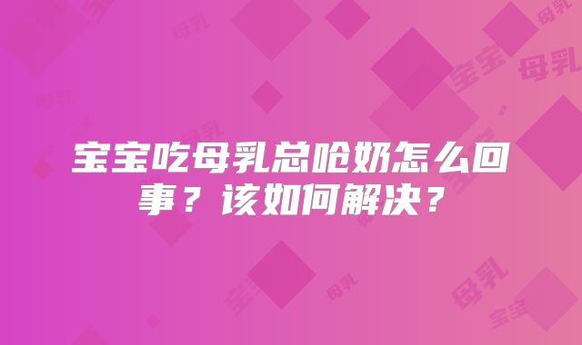 宝宝吃母乳总呛奶怎么回事?该如何解决?