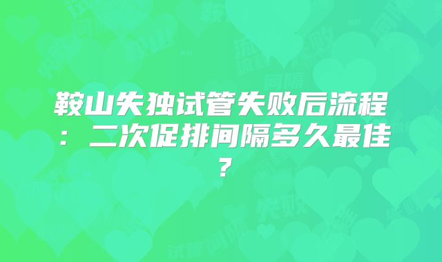 鞍山失独试管失败后流程：二次促排间隔多久最佳？