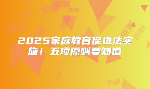 2025家庭教育促进法实施！五项原则要知道
