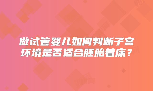 做试管婴儿如何判断子宫环境是否适合胚胎着床？