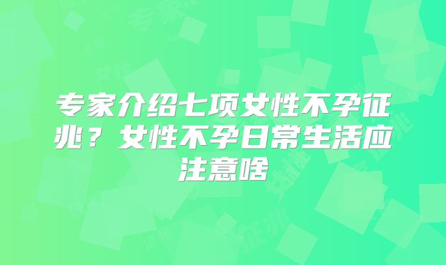 专家介绍七项女性不孕征兆？女性不孕日常生活应注意啥