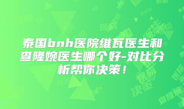 泰国bnh医院维瓦医生和查隆婉医生哪个好-对比分析帮你决策！