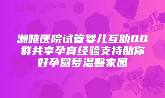 湘雅医院试管婴儿互助QQ群共享孕育经验支持助你好孕圆梦温馨家园