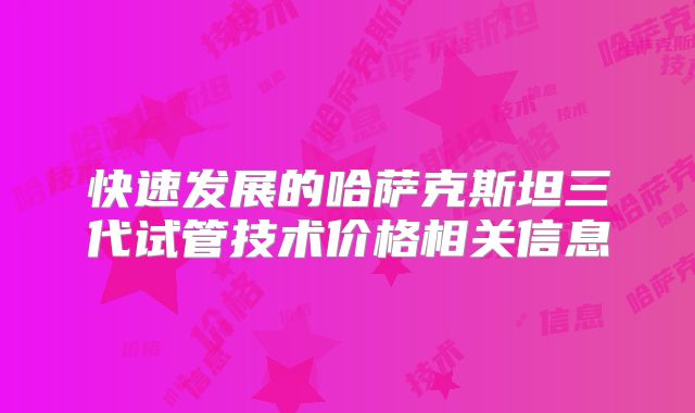 快速发展的哈萨克斯坦三代试管技术价格相关信息