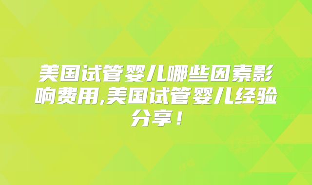 美国试管婴儿哪些因素影响费用,美国试管婴儿经验分享！