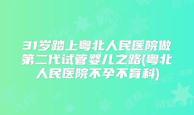 31岁踏上粤北人民医院做第二代试管婴儿之路(粤北人民医院不孕不育科)