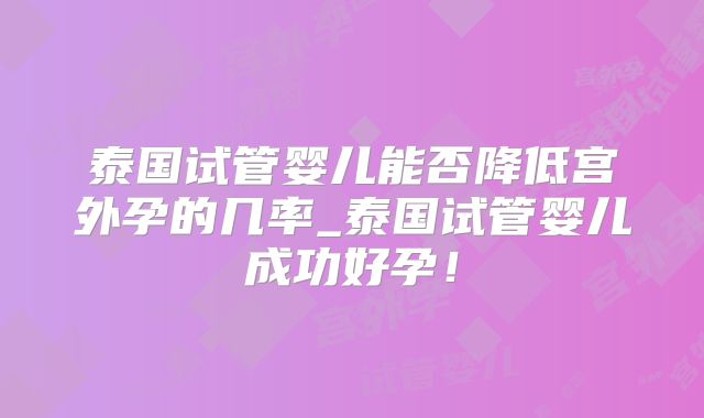 泰国试管婴儿能否降低宫外孕的几率_泰国试管婴儿成功好孕！