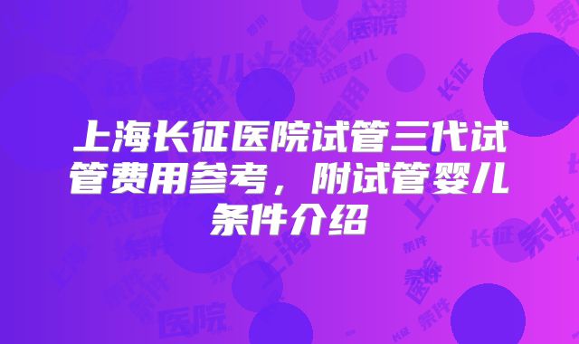 上海长征医院试管三代试管费用参考,附试管婴儿条件介绍