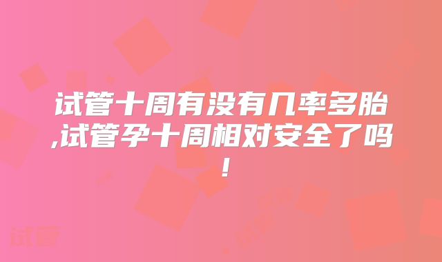 试管十周有没有几率多胎,试管孕十周相对安全了吗！