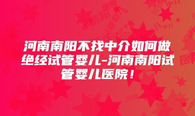 河南南阳不找中介如何做绝经试管婴儿-河南南阳试管婴儿医院！