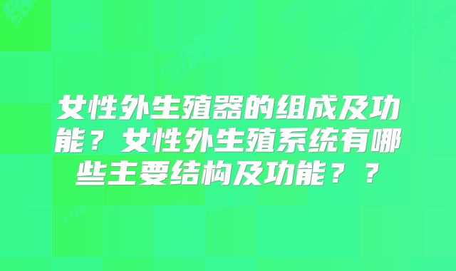 女性外生殖器的组成及功能?女性外生殖系统有哪些主要结构及功能??