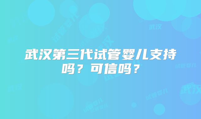 武汉第三代试管婴儿支持吗？可信吗？