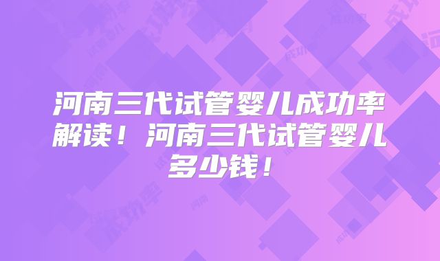 河南三代试管婴儿成功率解读！河南三代试管婴儿多少钱！