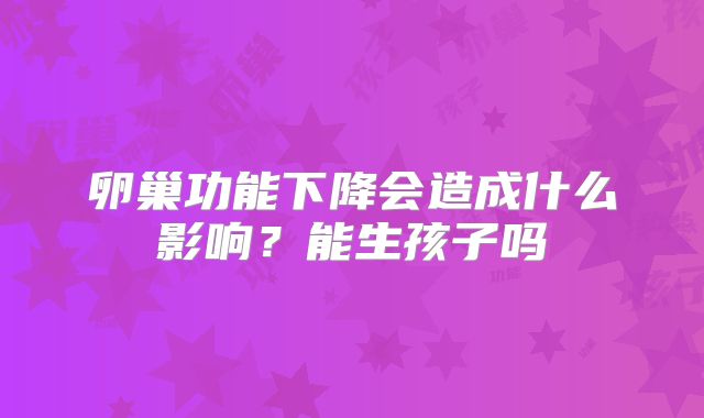 卵巢功能下降会造成什么影响?能生孩子吗