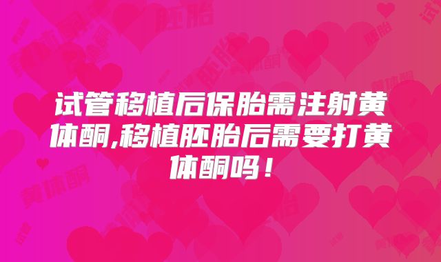试管移植后保胎需注射黄体酮,移植胚胎后需要打黄体酮吗！