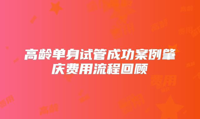 高龄单身试管成功案例肇庆费用流程回顾