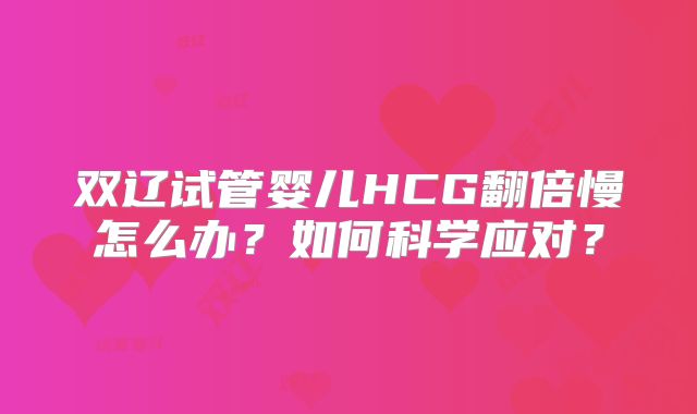 双辽试管婴儿HCG翻倍慢怎么办？如何科学应对？