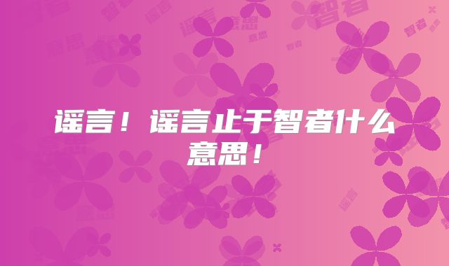 谣言！谣言止于智者什么意思！