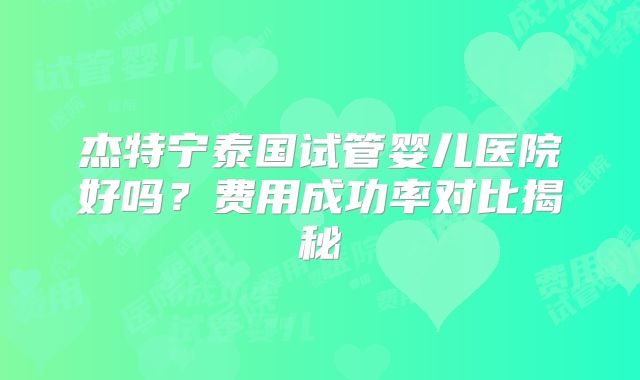 杰特宁泰国试管婴儿医院好吗？费用成功率对比揭秘
