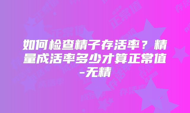 如何检查精子存活率？精量成活率多少才算正常值-无精