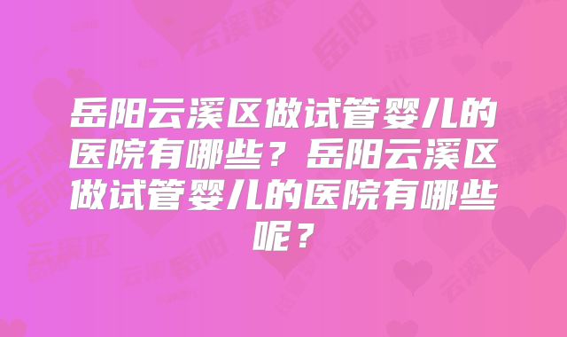 岳阳云溪区做试管婴儿的医院有哪些？岳阳云溪区做试管婴儿的医院有哪些呢？