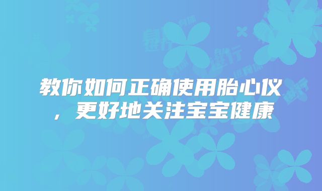 教你如何正确使用胎心仪，更好地关注宝宝健康