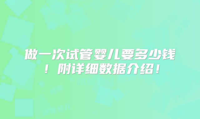 做一次试管婴儿要多少钱!附详细数据介绍!
