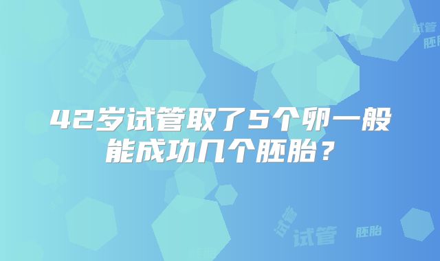 42岁试管取了5个卵一般能成功几个胚胎?