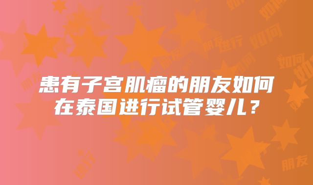 患有子宫肌瘤的朋友如何在泰国进行试管婴儿？