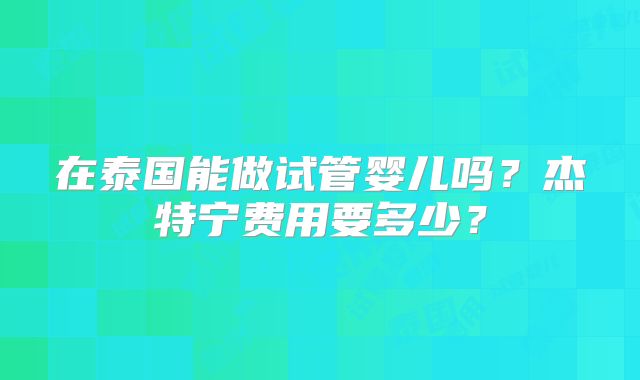 在泰国能做试管婴儿吗？杰特宁费用要多少？