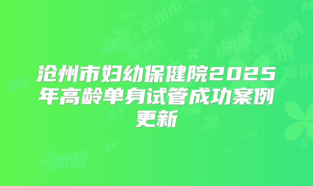沧州市妇幼保健院2025年高龄单身试管成功案例更新