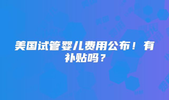 美国试管婴儿费用公布!有补贴吗?