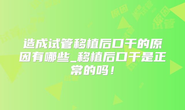 造成试管移植后口干的原因有哪些_移植后口干是正常的吗!