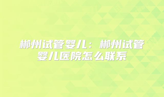 郴州试管婴儿：郴州试管婴儿医院怎么联系