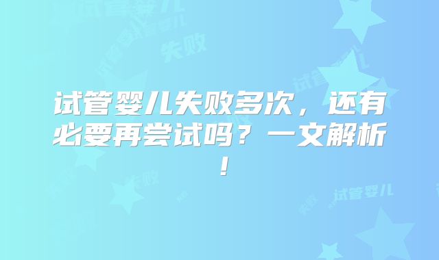 试管婴儿失败多次,还有必要再尝试吗?一文解析!