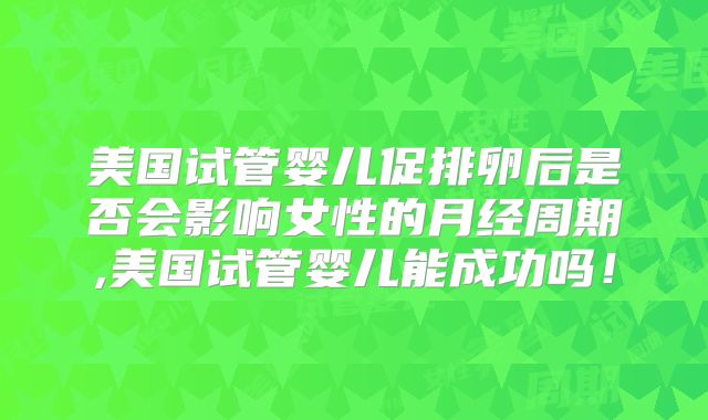 美国试管婴儿促排卵后是否会影响女性的月经周期,美国试管婴儿能成功吗！