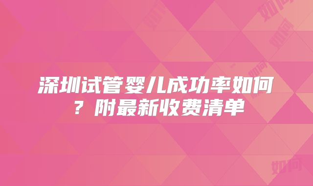 深圳试管婴儿成功率如何？附最新收费清单