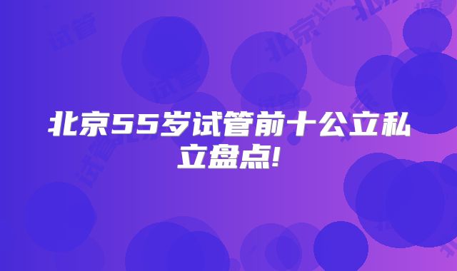 北京55岁试管前十公立私立盘点!