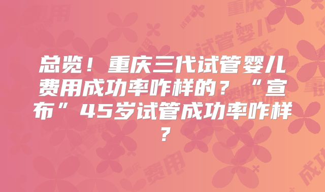 总览！重庆三代试管婴儿费用成功率咋样的？“宣布”45岁试管成功率咋样？
