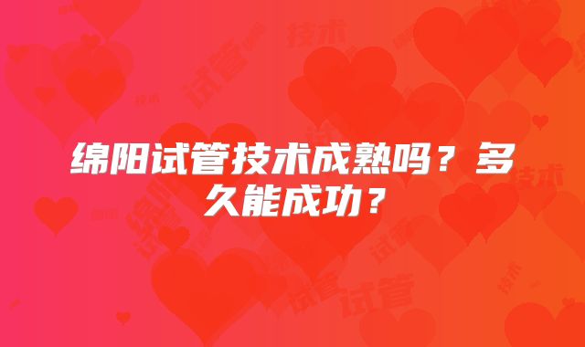 绵阳试管技术成熟吗？多久能成功？