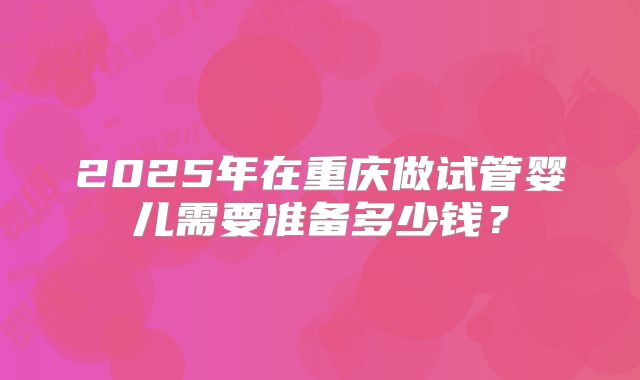 2025年在重庆做试管婴儿需要准备多少钱？