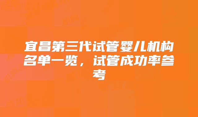 宜昌第三代试管婴儿机构名单一览，试管成功率参考