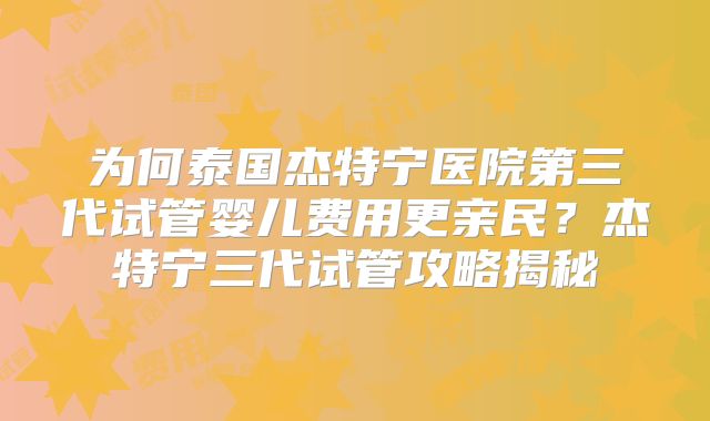 为何泰国杰特宁医院第三代试管婴儿费用更亲民？杰特宁三代试管攻略揭秘
