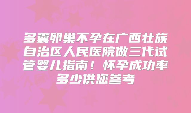多囊卵巢不孕在广西壮族自治区人民医院做三代试管婴儿指南！怀孕成功率多少供您参考