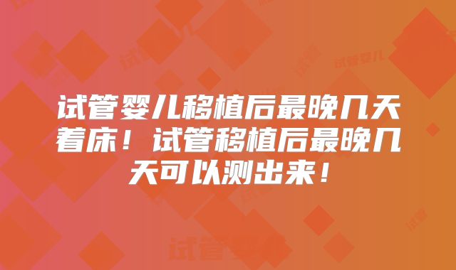 试管婴儿移植后最晚几天着床！试管移植后最晚几天可以测出来！