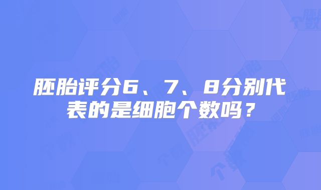 胚胎评分6、7、8分别代表的是细胞个数吗？
