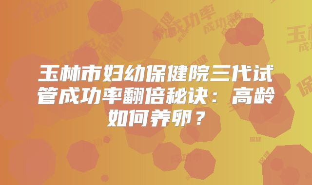 玉林市妇幼保健院三代试管成功率翻倍秘诀：高龄如何养卵？