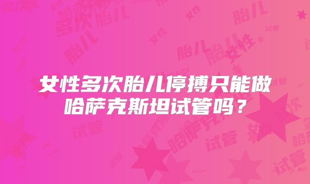 女性多次胎儿停搏只能做哈萨克斯坦试管吗？